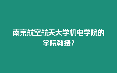 南京航空航天大學機電學院的學院教授？