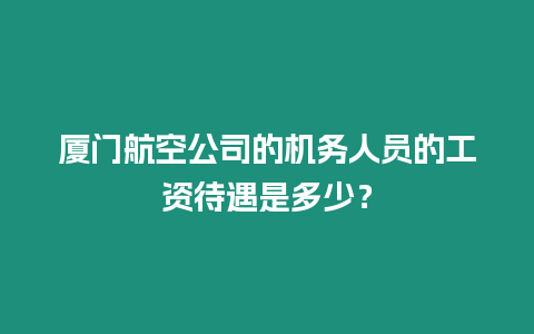 廈門航空公司的機務(wù)人員的工資待遇是多少？