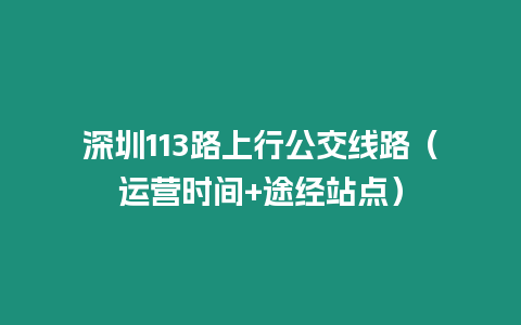 深圳113路上行公交線路（運營時間+途經站點）