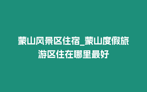 蒙山風景區住宿_蒙山度假旅游區住在哪里最好