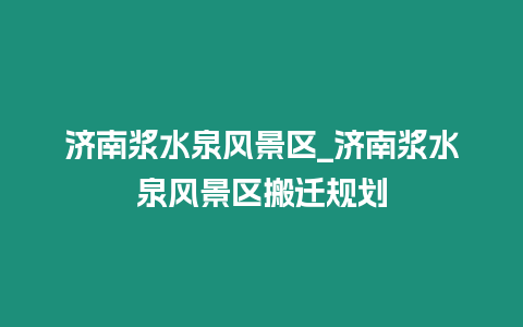 濟南漿水泉風景區_濟南漿水泉風景區搬遷規劃