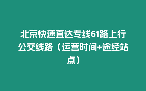 北京快速直達專線61路上行公交線路（運營時間+途經站點）