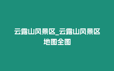 云露山風(fēng)景區(qū)_云露山風(fēng)景區(qū)地圖全圖