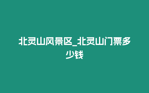 北靈山風景區_北靈山門票多少錢