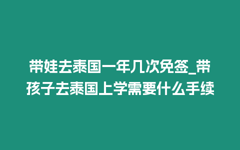 帶娃去泰國一年幾次免簽_帶孩子去泰國上學需要什么手續