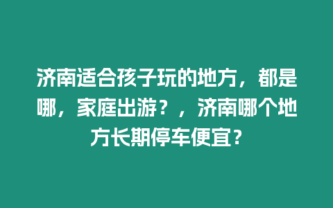 濟南適合孩子玩的地方，都是哪，家庭出游？，濟南哪個地方長期停車便宜？