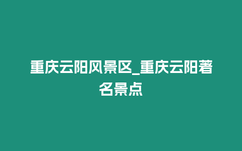 重慶云陽(yáng)風(fēng)景區(qū)_重慶云陽(yáng)著名景點(diǎn)