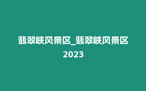 翡翠峽風景區_翡翠峽風景區2023