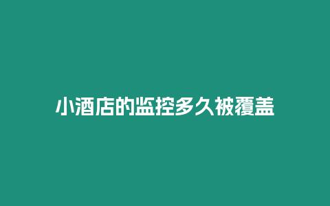 小酒店的監控多久被覆蓋