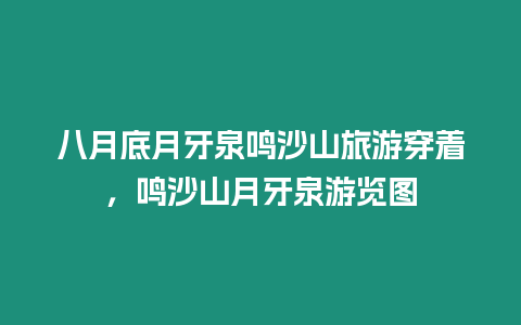 八月底月牙泉鳴沙山旅游穿著，鳴沙山月牙泉游覽圖