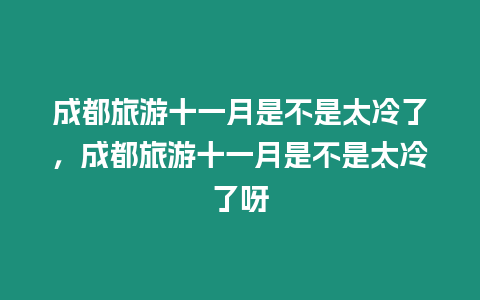 成都旅游十一月是不是太冷了，成都旅游十一月是不是太冷了呀