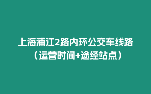 上海浦江2路內(nèi)環(huán)公交車線路（運(yùn)營(yíng)時(shí)間+途經(jīng)站點(diǎn)）