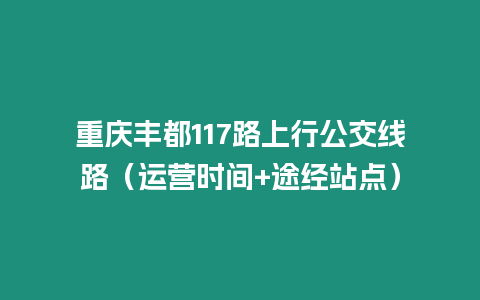 重慶豐都117路上行公交線路（運(yùn)營(yíng)時(shí)間+途經(jīng)站點(diǎn)）