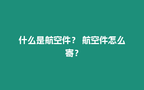 什么是航空件？ 航空件怎么寄？