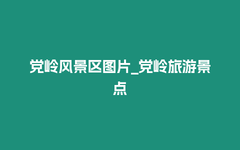 黨嶺風(fēng)景區(qū)圖片_黨嶺旅游景點(diǎn)