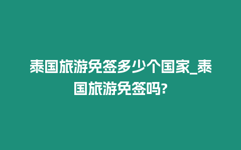 泰國旅游免簽多少個國家_泰國旅游免簽嗎?