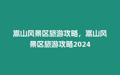 嵩山風景區旅游攻略，嵩山風景區旅游攻略2024