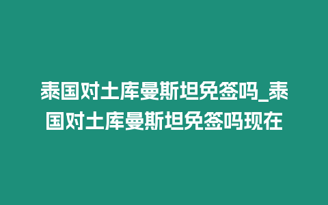 泰國對土庫曼斯坦免簽嗎_泰國對土庫曼斯坦免簽嗎現在