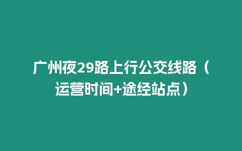 廣州夜29路上行公交線(xiàn)路（運(yùn)營(yíng)時(shí)間+途經(jīng)站點(diǎn)）