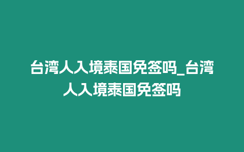 臺灣人入境泰國免簽嗎_臺灣人入境泰國免簽嗎