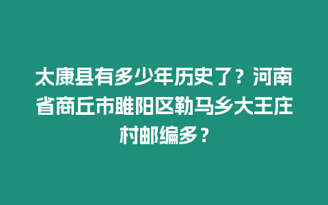 太康縣有多少年歷史了？河南省商丘市雎陽區勒馬鄉大王莊村郵編多？