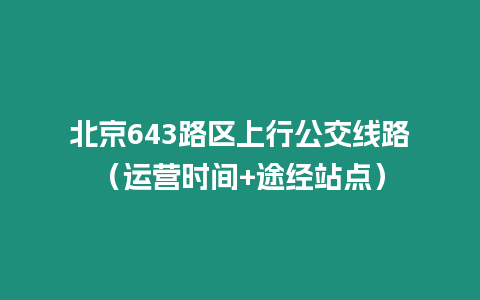 北京643路區(qū)上行公交線路（運(yùn)營(yíng)時(shí)間+途經(jīng)站點(diǎn)）