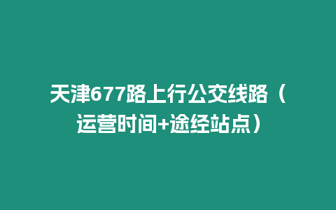 天津677路上行公交線路（運營時間+途經站點）