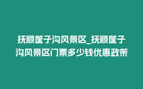 撫順筐子溝風景區_撫順筐子溝風景區門票多少錢優惠政策