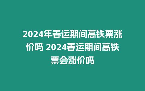 2024年春運期間高鐵票漲價嗎 2024春運期間高鐵票會漲價嗎