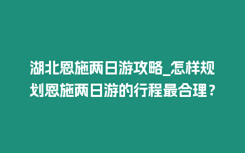 湖北恩施兩日游攻略_怎樣規(guī)劃恩施兩日游的行程最合理？