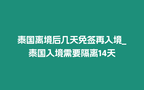 泰國離境后幾天免簽再入境_泰國入境需要隔離14天