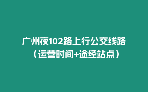 廣州夜102路上行公交線路（運營時間+途經站點）