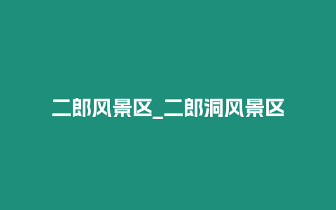 二郎風景區_二郎洞風景區