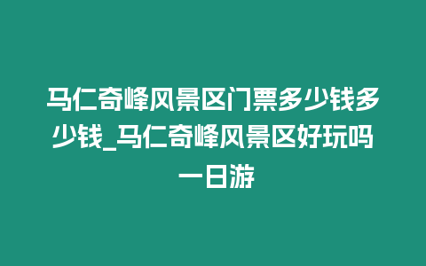 馬仁奇峰風景區門票多少錢多少錢_馬仁奇峰風景區好玩嗎 一日游