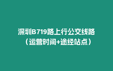 深圳B719路上行公交線路（運營時間+途經站點）