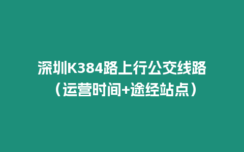 深圳K384路上行公交線路（運營時間+途經站點）