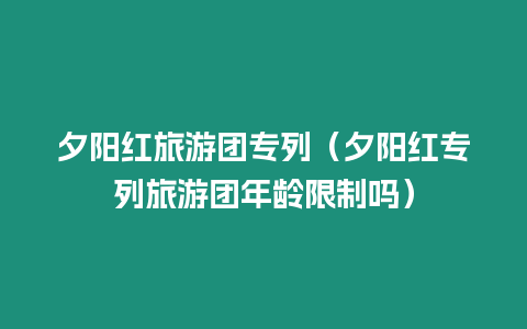 夕陽紅旅游團(tuán)專列（夕陽紅專列旅游團(tuán)年齡限制嗎）