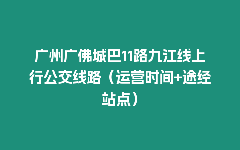 廣州廣佛城巴11路九江線上行公交線路（運營時間+途經站點）