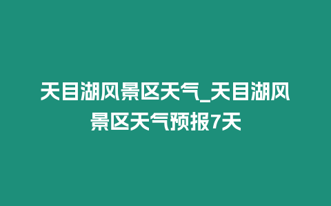 天目湖風景區天氣_天目湖風景區天氣預報7天