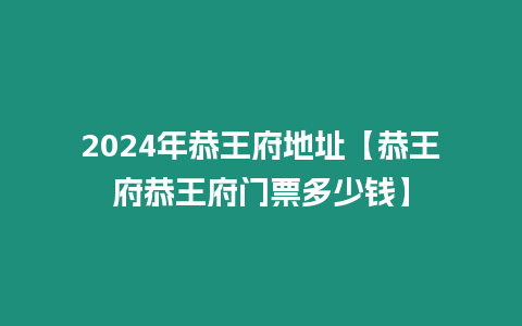 2024年恭王府地址【恭王府恭王府門票多少錢】