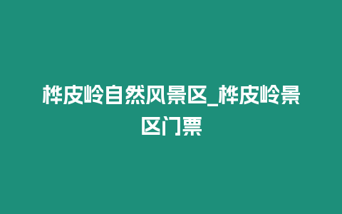 樺皮嶺自然風景區_樺皮嶺景區門票