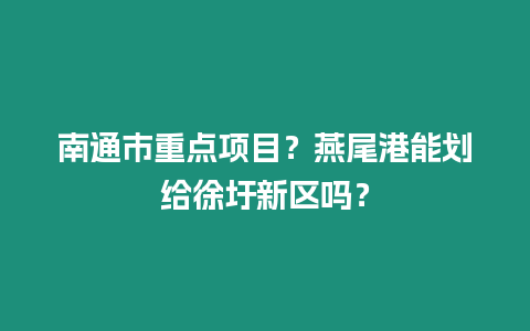 南通市重點(diǎn)項(xiàng)目？燕尾港能劃給徐圩新區(qū)嗎？