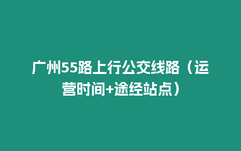 廣州55路上行公交線路（運營時間+途經站點）