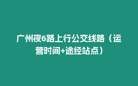 廣州夜6路上行公交線路（運營時間+途經站點）