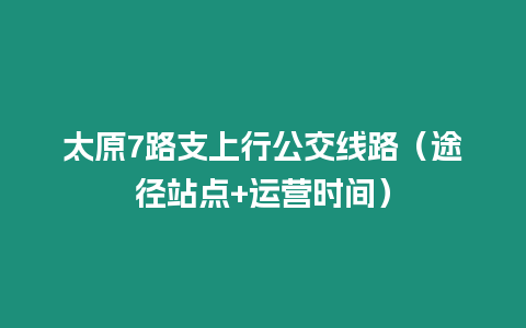 太原7路支上行公交線路（途徑站點+運營時間）