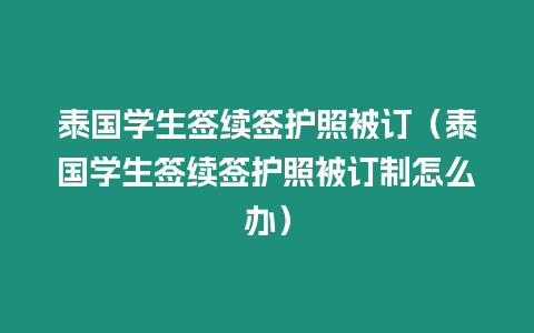 泰國學生簽續簽護照被訂（泰國學生簽續簽護照被訂制怎么辦）