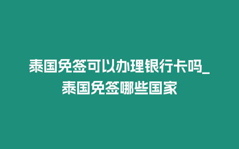 泰國免簽可以辦理銀行卡嗎_泰國免簽哪些國家