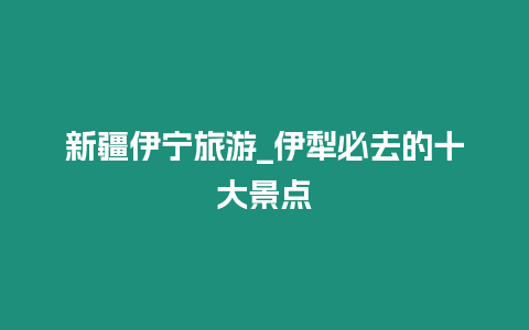 新疆伊寧旅游_伊犁必去的十大景點