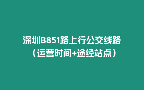 深圳B851路上行公交線路（運營時間+途經站點）