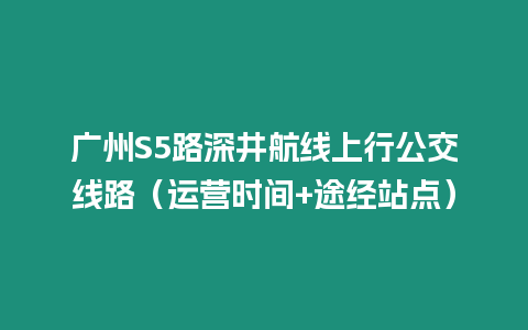 廣州S5路深井航線上行公交線路（運營時間+途經站點）